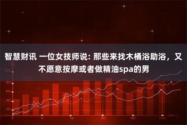 智慧财讯 一位女技师说: 那些来找木桶浴助浴，又不愿意按摩或者做精油spa的男