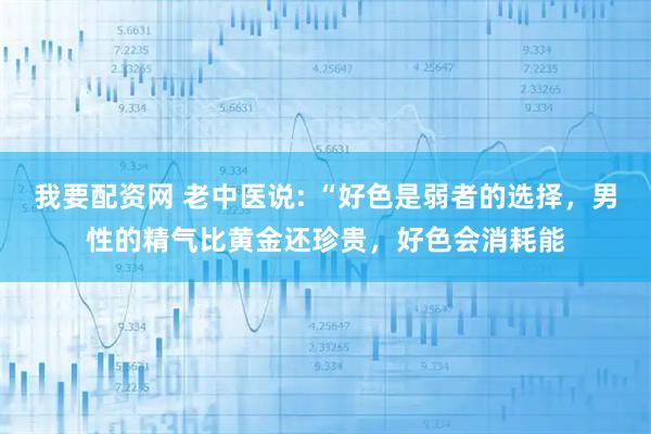 我要配资网 老中医说: “好色是弱者的选择，男性的精气比黄金还珍贵，好色会消耗能