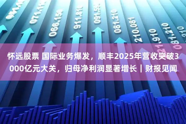 怀远股票 国际业务爆发，顺丰2025年营收突破3000亿元大关，归母净利润显著增长｜财报见闻