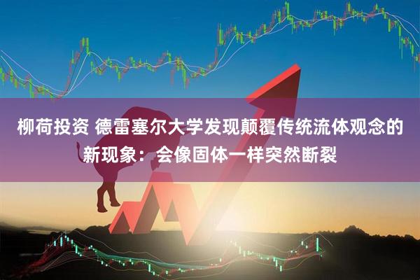 柳荷投资 德雷塞尔大学发现颠覆传统流体观念的新现象：会像固体一样突然断裂