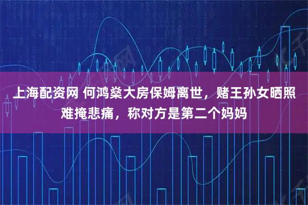 上海配资网 何鸿燊大房保姆离世，赌王孙女晒照难掩悲痛，称对方是第二个妈妈