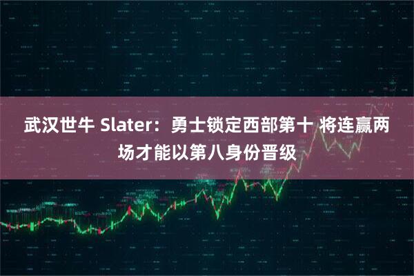 武汉世牛 Slater：勇士锁定西部第十 将连赢两场才能以第八身份晋级