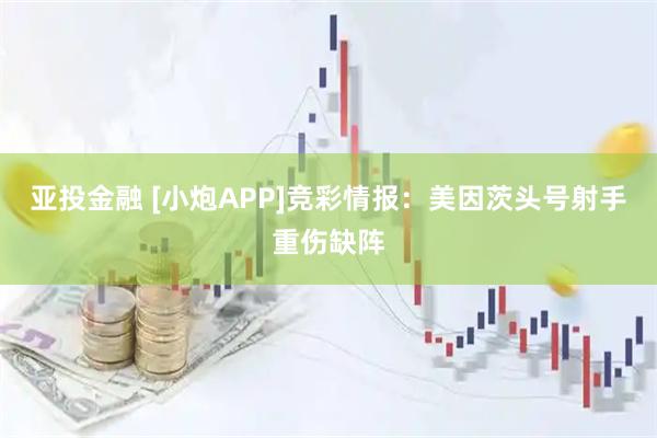 亚投金融 [小炮APP]竞彩情报：美因茨头号射手重伤缺阵