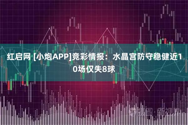 红启网 [小炮APP]竞彩情报：水晶宫防守稳健近10场仅失8球
