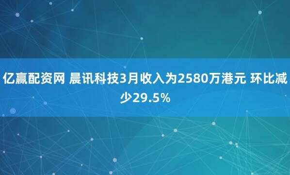 亿赢配资网 晨讯科技3月收入为2580万港元 环比减少29.5%